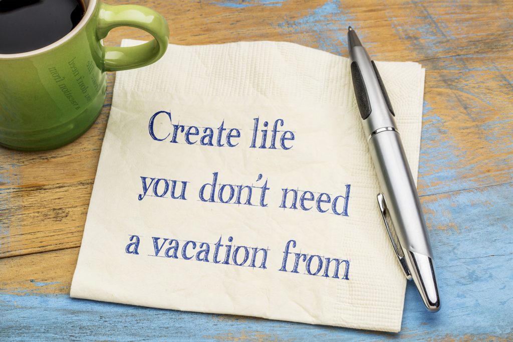 Create life you do not need a vacation from